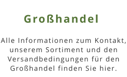 Großhandel Alle Informationen zum Kontakt, unserem Sortiment und den Versandbedingungen für den Großhandel finden Sie hier.