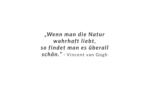 „Wenn man die Natur wahrhaft liebt,  so findet man es überall schön.“ - Vincent van Gogh