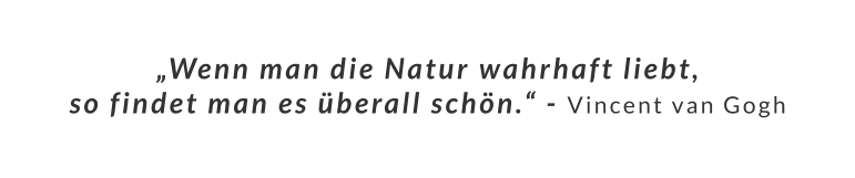 „Wenn man die Natur wahrhaft liebt,  so findet man es überall schön.“ - Vincent van Gogh